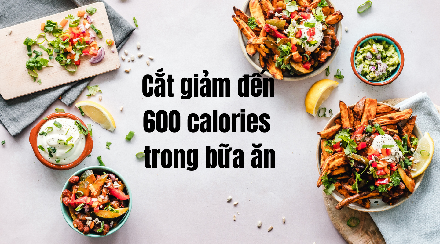 Cắt giảm đến 600 calories trong bữa ăn một cách nhanh chóng và an toàn